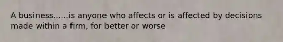 A business......is anyone who affects or is affected by decisions made within a firm, for better or worse