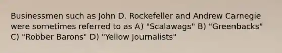 Businessmen such as John D. Rockefeller and Andrew Carnegie were sometimes referred to as A) "Scalawags" B) "Greenbacks" C) "Robber Barons" D) "Yellow Journalists"