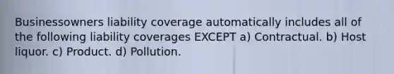 Businessowners liability coverage automatically includes all of the following liability coverages EXCEPT a) Contractual. b) Host liquor. c) Product. d) Pollution.