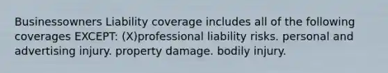 Businessowners Liability coverage includes all of the following coverages EXCEPT: (X)professional liability risks. personal and advertising injury. property damage. bodily injury.