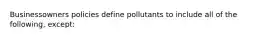 Businessowners policies define pollutants to include all of the following, except: