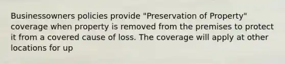 Businessowners policies provide "Preservation of Property" coverage when property is removed from the premises to protect it from a covered cause of loss. The coverage will apply at other locations for up