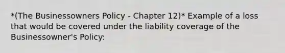 *(The Businessowners Policy - Chapter 12)* Example of a loss that would be covered under the liability coverage of the Businessowner's Policy: