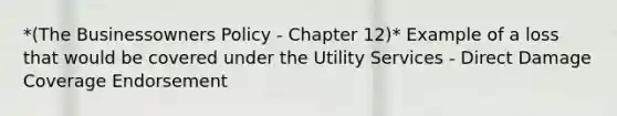 *(The Businessowners Policy - Chapter 12)* Example of a loss that would be covered under the Utility Services - Direct Damage Coverage Endorsement