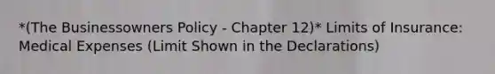 *(The Businessowners Policy - Chapter 12)* Limits of Insurance: Medical Expenses (Limit Shown in the Declarations)