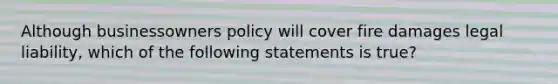 Although businessowners policy will cover fire damages legal liability, which of the following statements is true?