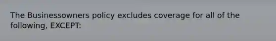 The Businessowners policy excludes coverage for all of the following, EXCEPT: