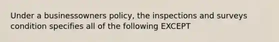 Under a businessowners policy, the inspections and surveys condition specifies all of the following EXCEPT