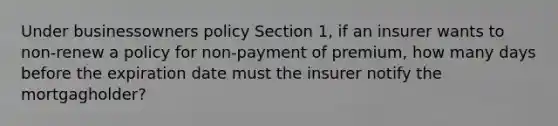 Under businessowners policy Section 1, if an insurer wants to non-renew a policy for non-payment of premium, how many days before the expiration date must the insurer notify the mortgagholder?