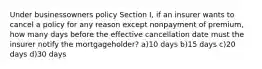 Under businessowners policy Section I, if an insurer wants to cancel a policy for any reason except nonpayment of premium, how many days before the effective cancellation date must the insurer notify the mortgageholder? a)10 days b)15 days c)20 days d)30 days