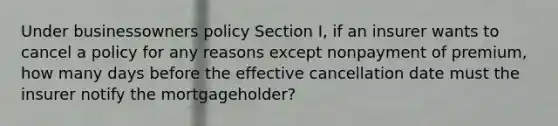 Under businessowners policy Section I, if an insurer wants to cancel a policy for any reasons except nonpayment of premium, how many days before the effective cancellation date must the insurer notify the mortgageholder?