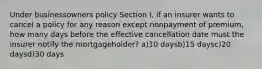 Under businessowners policy Section I, if an insurer wants to cancel a policy for any reason except nonpayment of premium, how many days before the effective cancellation date must the insurer notify the mortgageholder? a)10 daysb)15 daysc)20 daysd)30 days