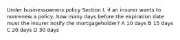 Under businessowners policy Section I, if an insurer wants to nonrenew a policy, how many days before the expiration date must the insurer notify the mortgageholder? A 10 days B 15 days C 20 days D 30 days