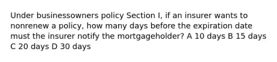 Under businessowners policy Section I, if an insurer wants to nonrenew a policy, how many days before the expiration date must the insurer notify the mortgageholder? A 10 days B 15 days C 20 days D 30 days