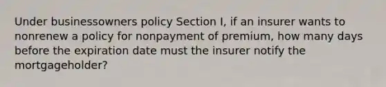 Under businessowners policy Section I, if an insurer wants to nonrenew a policy for nonpayment of premium, how many days before the expiration date must the insurer notify the mortgageholder?