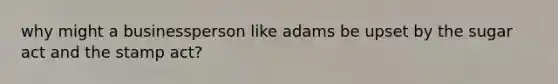 why might a businessperson like adams be upset by the sugar act and the stamp act?