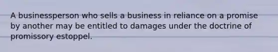 A businessperson who sells a business in reliance on a promise by another may be entitled to damages under the doctrine of promissory estoppel.