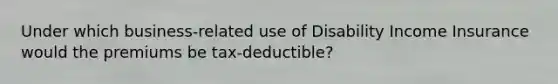 Under which business-related use of Disability Income Insurance would the premiums be tax-deductible?