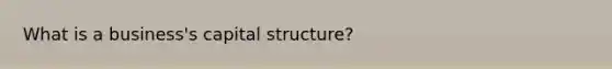 What is a business's capital structure?