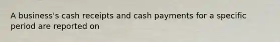 A business's cash receipts and cash payments for a specific period are reported on