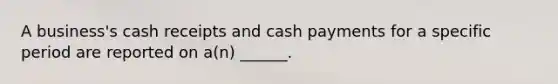 A business's cash receipts and cash payments for a specific period are reported on a(n) ______.