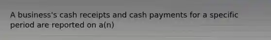 A​ business's cash receipts and cash payments for a specific period are reported on​ a(n)