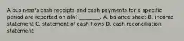 A​ business's cash receipts and cash payments for a specific period are reported on​ a(n) ________. A. balance sheet B. income statement C. statement of cash flows D. cash reconciliation statement