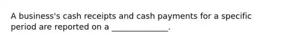 A business's cash receipts and cash payments for a specific period are reported on a ______________.