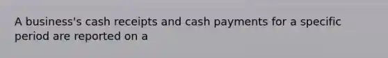 A business's cash receipts and cash payments for a specific period are reported on a