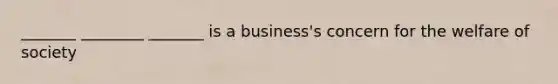 _______ ________ _______ is a business's concern for the welfare of society