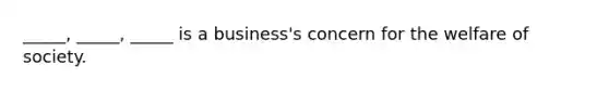 _____, _____, _____ is a business's concern for the welfare of society.