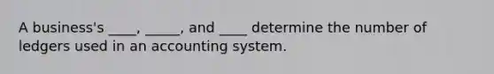 A business's ____, _____, and ____ determine the number of ledgers used in an accounting system.