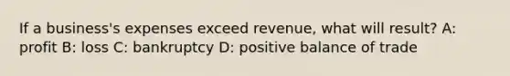 If a business's expenses exceed revenue, what will result? A: profit B: loss C: bankruptcy D: positive balance of trade