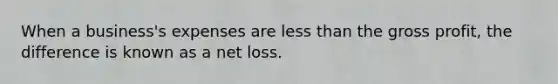 When a business's expenses are less than the gross profit, the difference is known as a net loss.