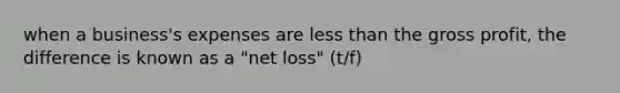 when a business's expenses are less than the gross profit, the difference is known as a "net loss" (t/f)