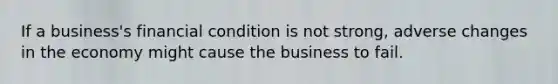 If a business's financial condition is not strong, adverse changes in the economy might cause the business to fail.