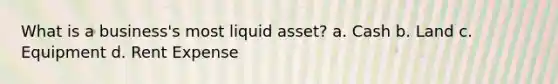 What is a business's most liquid asset? a. Cash b. Land c. Equipment d. Rent Expense