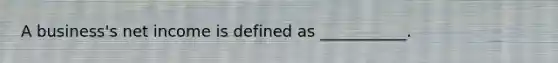 A business's net income is defined as ___________.