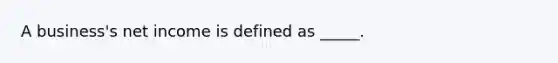 A business's net income is defined as _____.