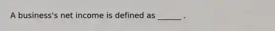 A business's net income is defined as ______ .