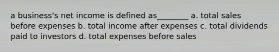 a business's net income is defined as________ a. total sales before expenses b. total income after expenses c. total dividends paid to investors d. total expenses before sales