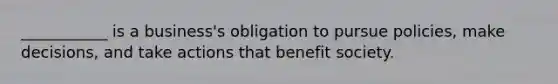 ___________ is a business's obligation to pursue policies, make decisions, and take actions that benefit society.