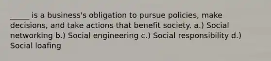 _____ is a business's obligation to pursue policies, make decisions, and take actions that benefit society. a.) Social networking b.) Social engineering c.) Social responsibility d.) Social loafing