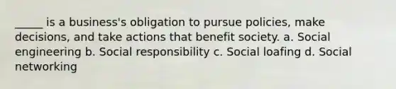 _____ is a business's obligation to pursue policies, make decisions, and take actions that benefit society. a. Social engineering b. Social responsibility c. Social loafing d. Social networking