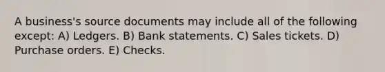 A business's source documents may include all of the following except: A) Ledgers. B) Bank statements. C) Sales tickets. D) Purchase orders. E) Checks.