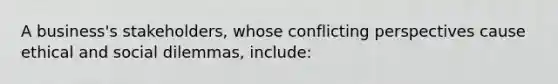 A business's stakeholders, whose conflicting perspectives cause ethical and social dilemmas, include: