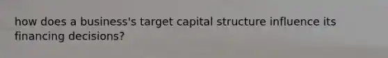 how does a business's target capital structure influence its financing decisions?