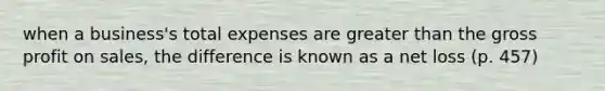 when a business's total expenses are greater than the gross profit on sales, the difference is known as a net loss (p. 457)