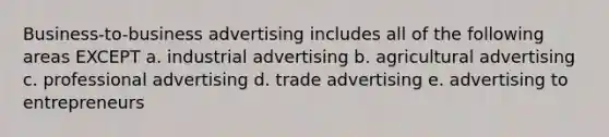 Business-to-business advertising includes all of the following areas EXCEPT a. industrial advertising b. agricultural advertising c. professional advertising d. trade advertising e. advertising to entrepreneurs