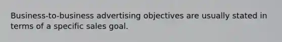 Business-to-business advertising objectives are usually stated in terms of a specific sales goal.